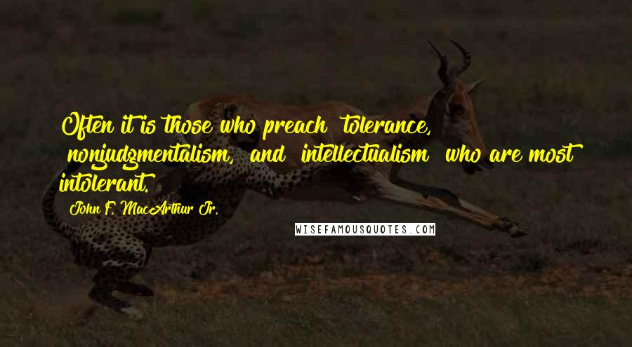 John F. MacArthur Jr. Quotes: Often it is those who preach "tolerance," "nonjudgmentalism," and "intellectualism" who are most intolerant.