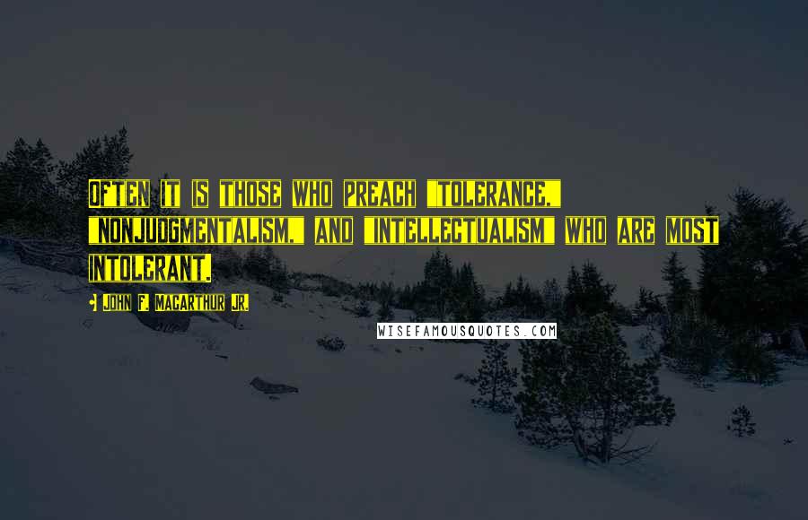 John F. MacArthur Jr. Quotes: Often it is those who preach "tolerance," "nonjudgmentalism," and "intellectualism" who are most intolerant.