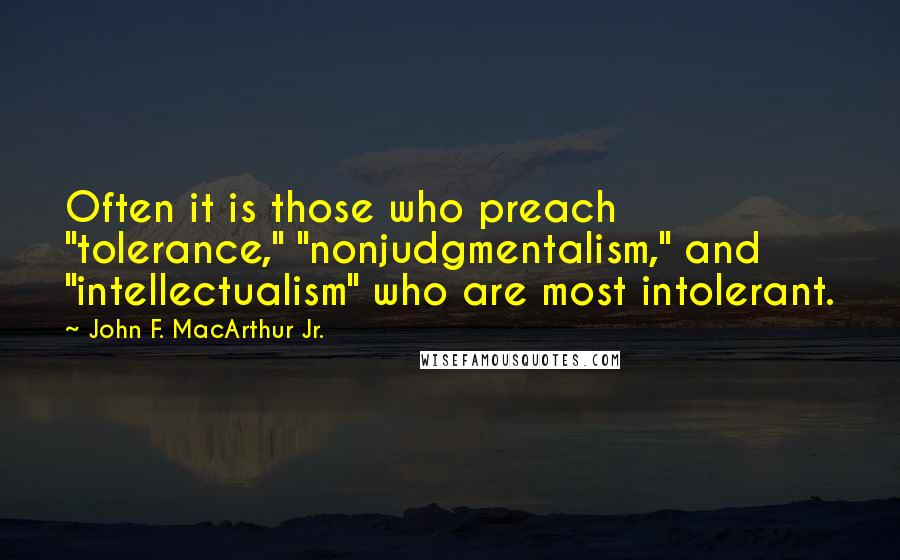 John F. MacArthur Jr. Quotes: Often it is those who preach "tolerance," "nonjudgmentalism," and "intellectualism" who are most intolerant.