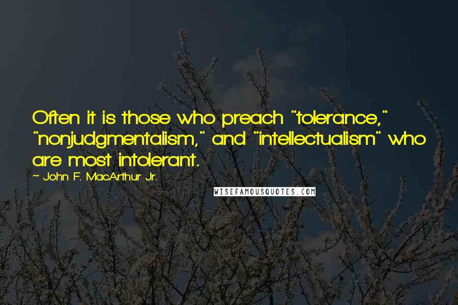 John F. MacArthur Jr. Quotes: Often it is those who preach "tolerance," "nonjudgmentalism," and "intellectualism" who are most intolerant.