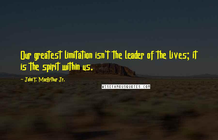 John F. MacArthur Jr. Quotes: Our greatest limitation isn't the leader of the lives; it is the spirit within us.