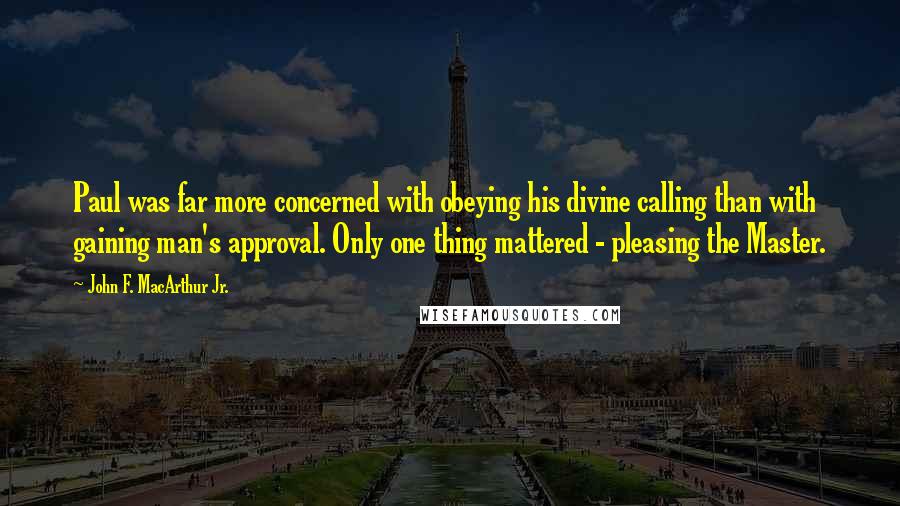 John F. MacArthur Jr. Quotes: Paul was far more concerned with obeying his divine calling than with gaining man's approval. Only one thing mattered - pleasing the Master.