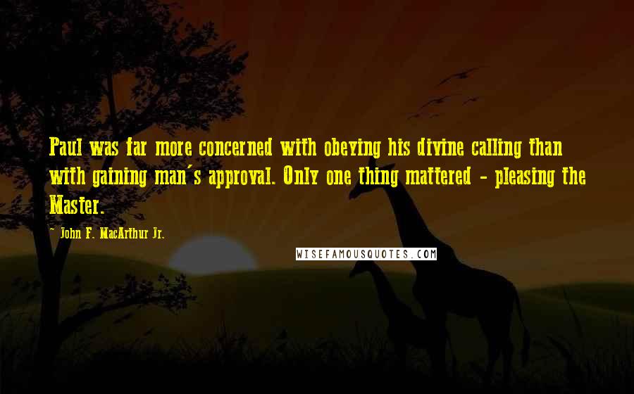 John F. MacArthur Jr. Quotes: Paul was far more concerned with obeying his divine calling than with gaining man's approval. Only one thing mattered - pleasing the Master.