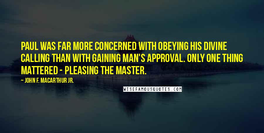 John F. MacArthur Jr. Quotes: Paul was far more concerned with obeying his divine calling than with gaining man's approval. Only one thing mattered - pleasing the Master.