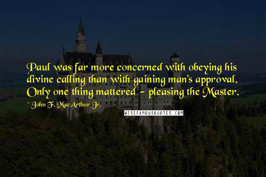 John F. MacArthur Jr. Quotes: Paul was far more concerned with obeying his divine calling than with gaining man's approval. Only one thing mattered - pleasing the Master.