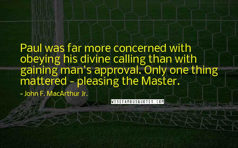 John F. MacArthur Jr. Quotes: Paul was far more concerned with obeying his divine calling than with gaining man's approval. Only one thing mattered - pleasing the Master.