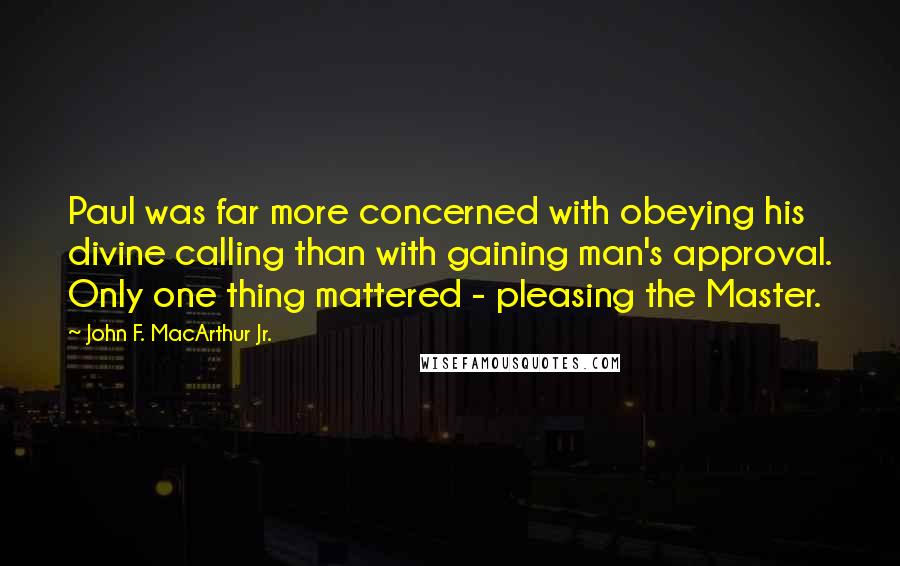 John F. MacArthur Jr. Quotes: Paul was far more concerned with obeying his divine calling than with gaining man's approval. Only one thing mattered - pleasing the Master.