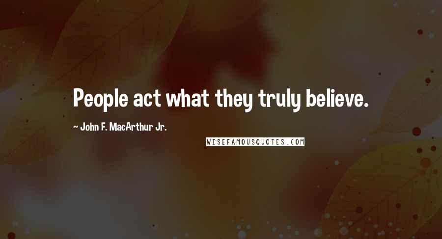 John F. MacArthur Jr. Quotes: People act what they truly believe.