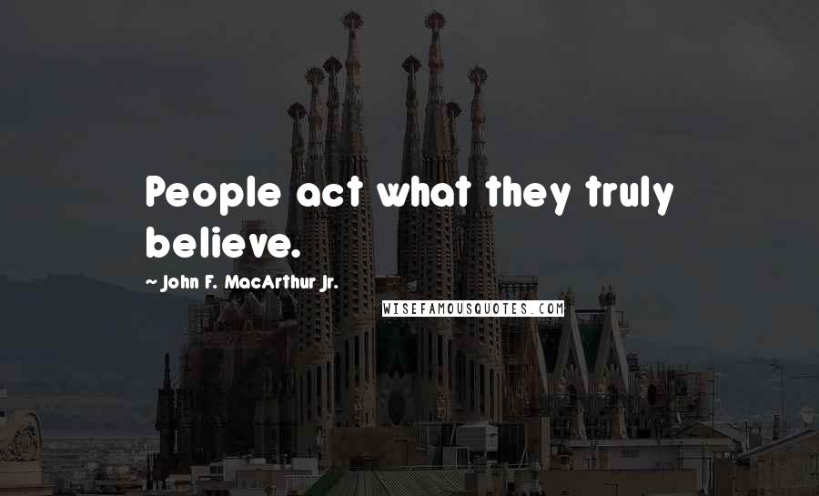 John F. MacArthur Jr. Quotes: People act what they truly believe.