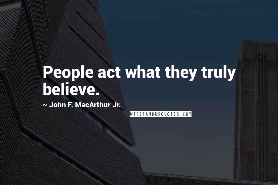 John F. MacArthur Jr. Quotes: People act what they truly believe.