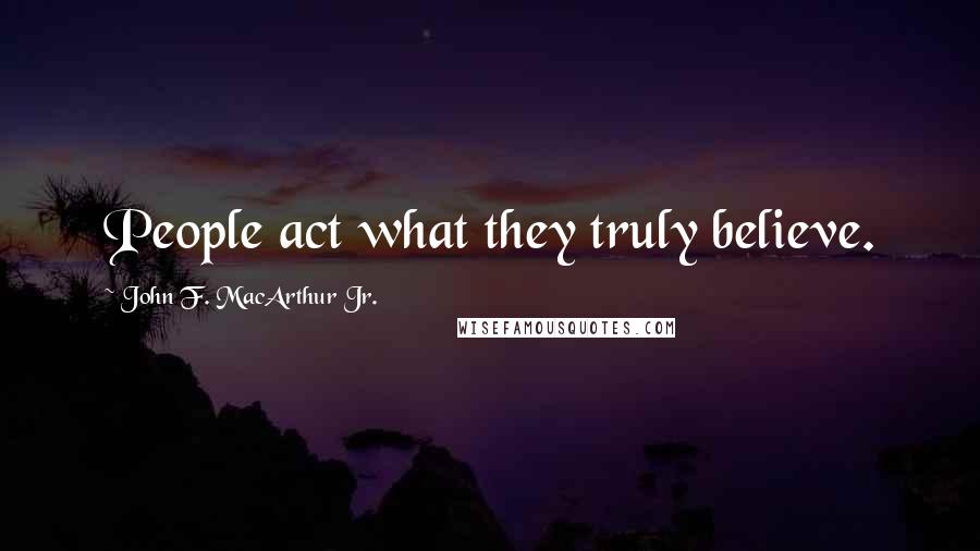 John F. MacArthur Jr. Quotes: People act what they truly believe.