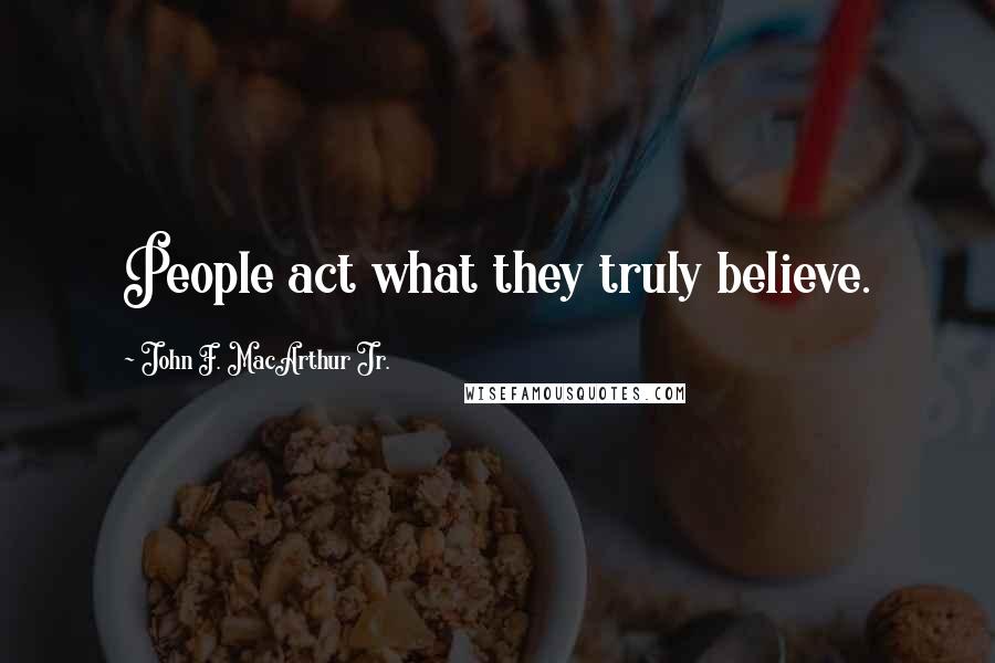 John F. MacArthur Jr. Quotes: People act what they truly believe.