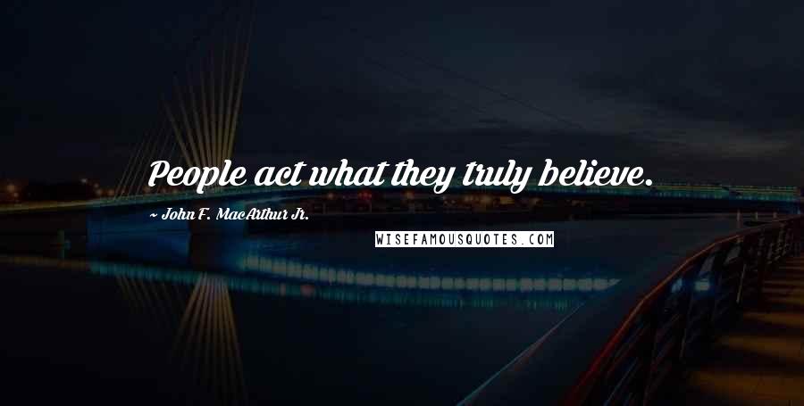John F. MacArthur Jr. Quotes: People act what they truly believe.