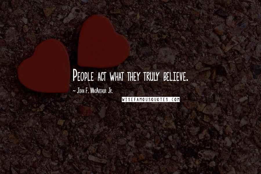 John F. MacArthur Jr. Quotes: People act what they truly believe.