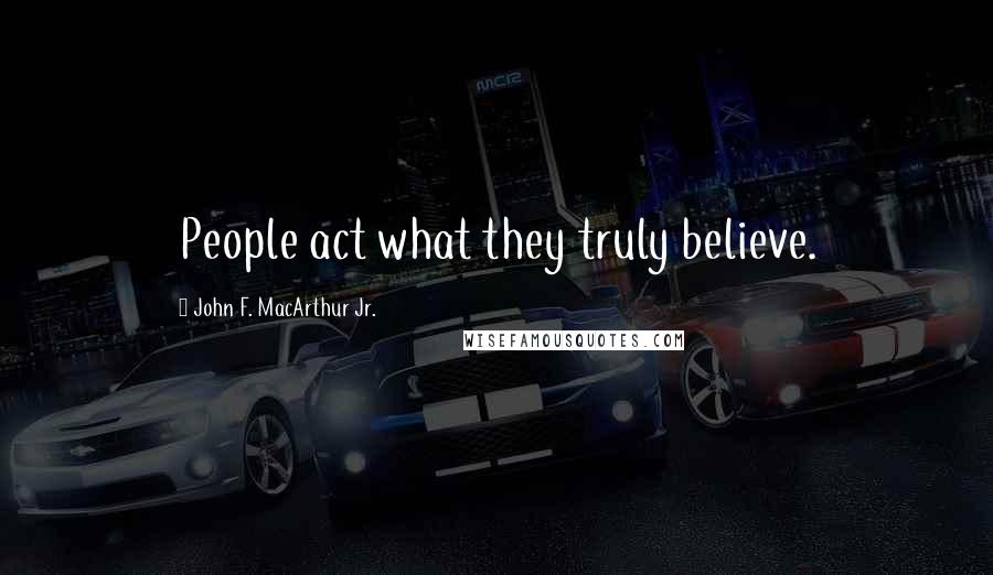 John F. MacArthur Jr. Quotes: People act what they truly believe.