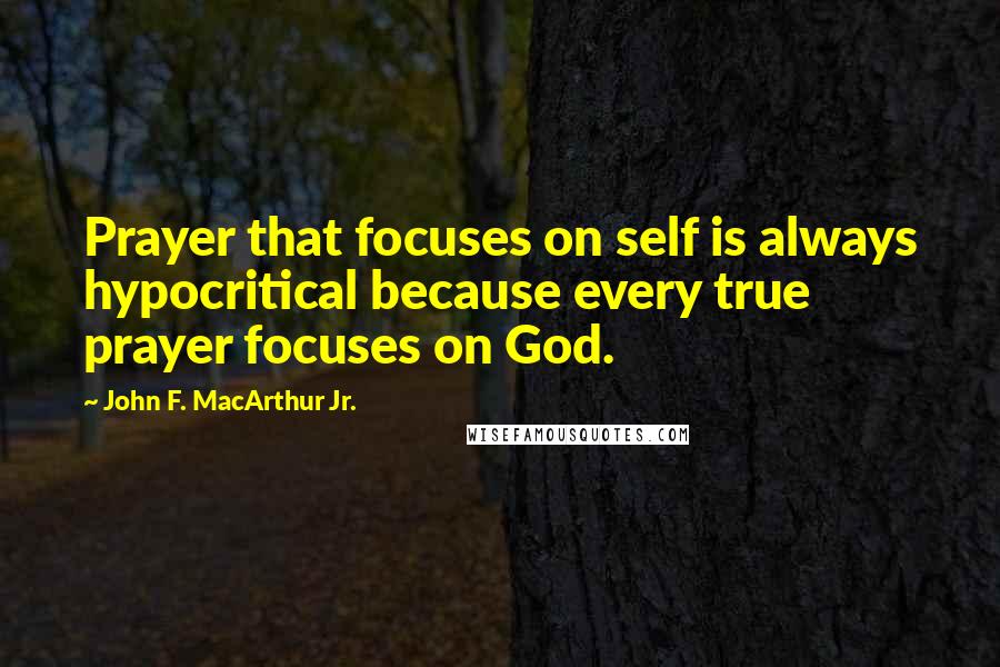 John F. MacArthur Jr. Quotes: Prayer that focuses on self is always hypocritical because every true prayer focuses on God.