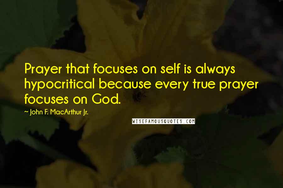 John F. MacArthur Jr. Quotes: Prayer that focuses on self is always hypocritical because every true prayer focuses on God.