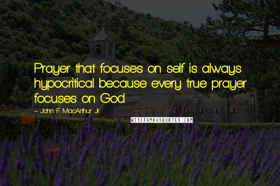 John F. MacArthur Jr. Quotes: Prayer that focuses on self is always hypocritical because every true prayer focuses on God.