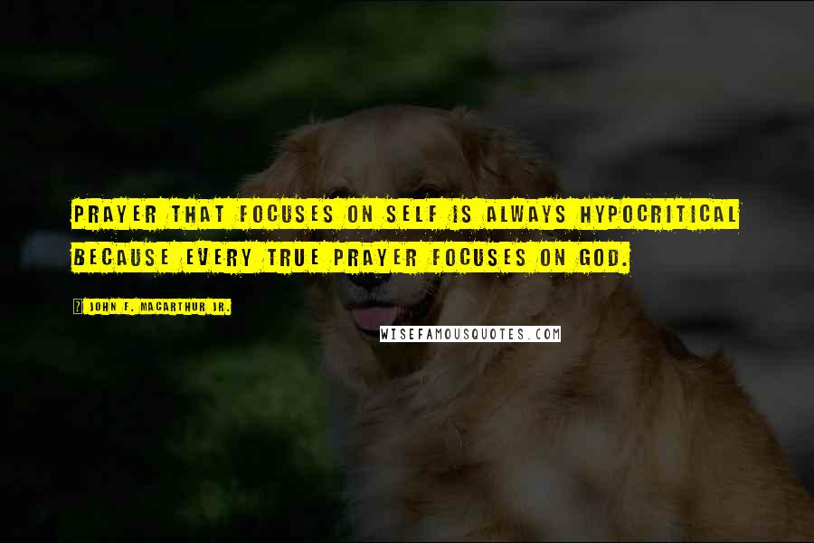 John F. MacArthur Jr. Quotes: Prayer that focuses on self is always hypocritical because every true prayer focuses on God.