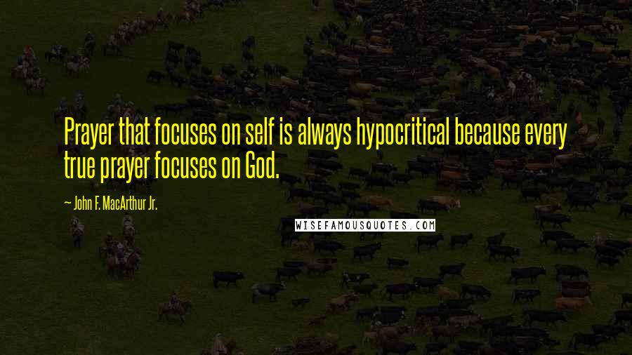 John F. MacArthur Jr. Quotes: Prayer that focuses on self is always hypocritical because every true prayer focuses on God.