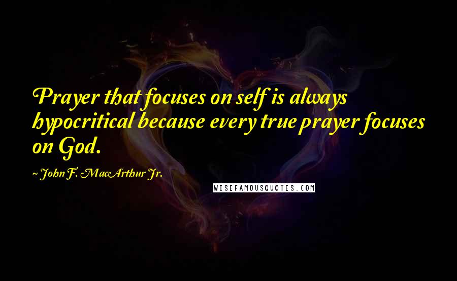 John F. MacArthur Jr. Quotes: Prayer that focuses on self is always hypocritical because every true prayer focuses on God.