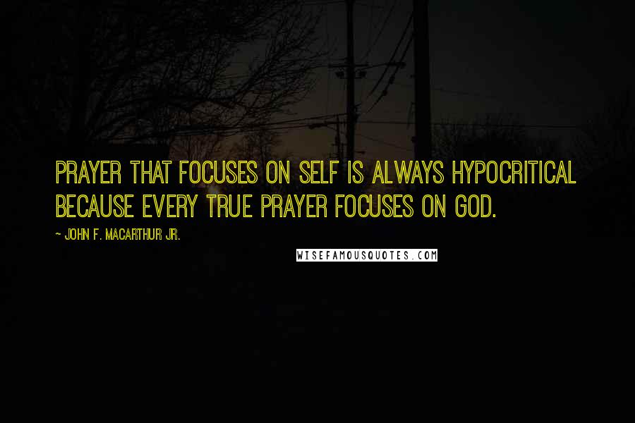 John F. MacArthur Jr. Quotes: Prayer that focuses on self is always hypocritical because every true prayer focuses on God.