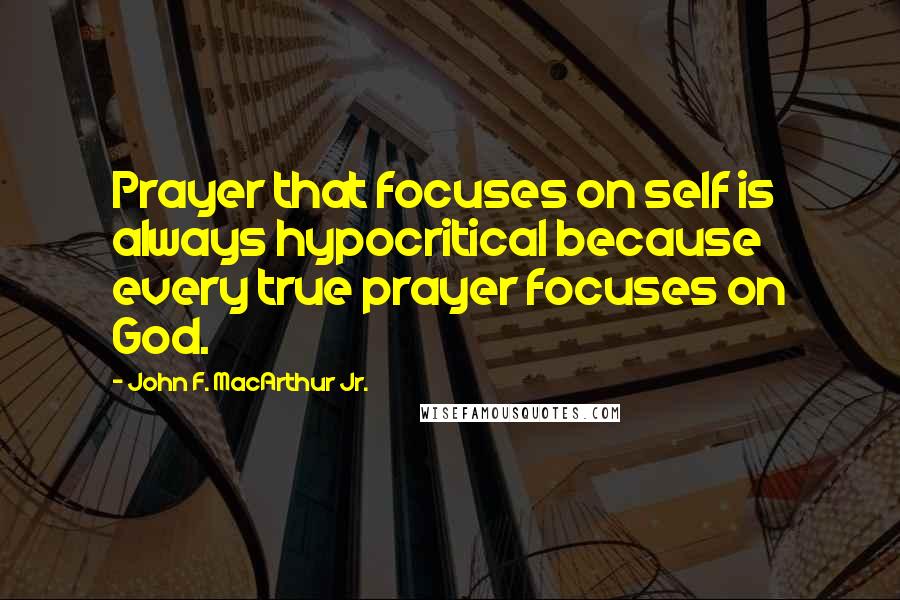 John F. MacArthur Jr. Quotes: Prayer that focuses on self is always hypocritical because every true prayer focuses on God.
