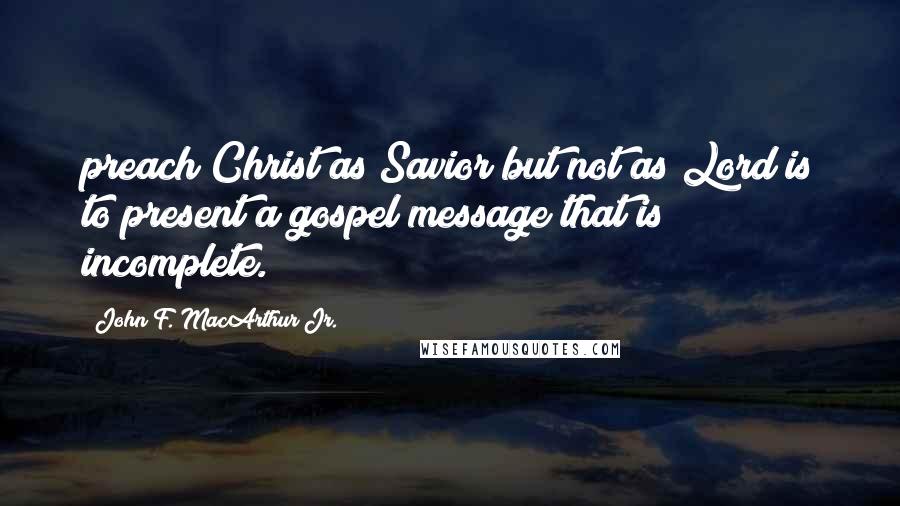 John F. MacArthur Jr. Quotes: preach Christ as Savior but not as Lord is to present a gospel message that is incomplete.