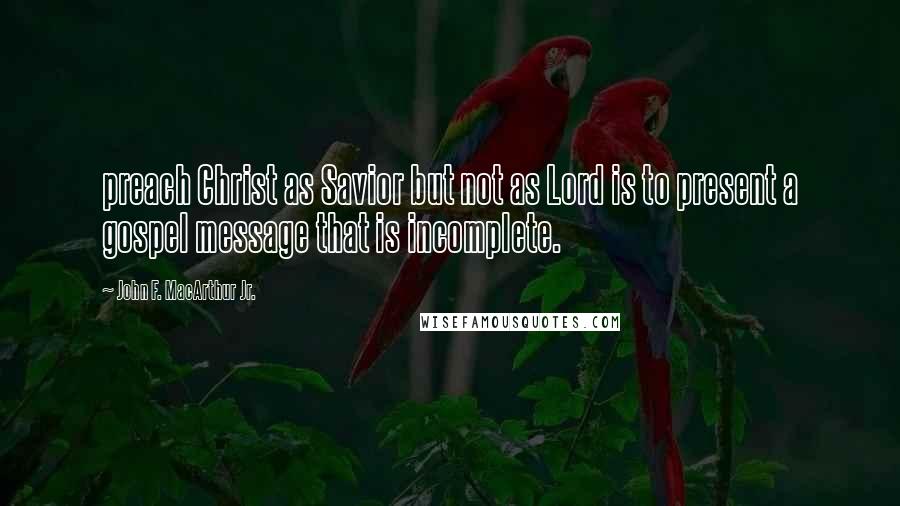 John F. MacArthur Jr. Quotes: preach Christ as Savior but not as Lord is to present a gospel message that is incomplete.