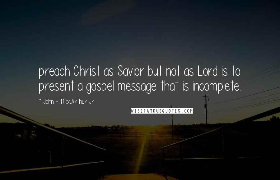 John F. MacArthur Jr. Quotes: preach Christ as Savior but not as Lord is to present a gospel message that is incomplete.