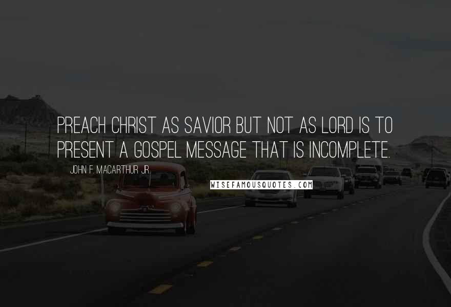 John F. MacArthur Jr. Quotes: preach Christ as Savior but not as Lord is to present a gospel message that is incomplete.