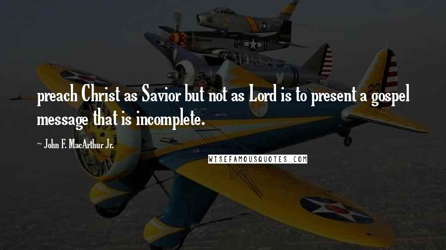 John F. MacArthur Jr. Quotes: preach Christ as Savior but not as Lord is to present a gospel message that is incomplete.