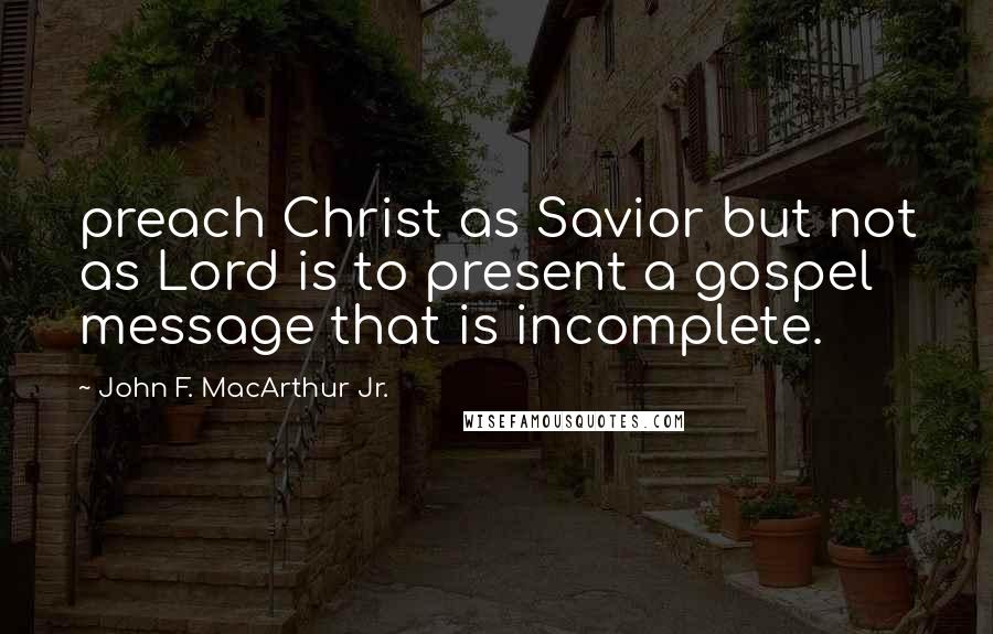 John F. MacArthur Jr. Quotes: preach Christ as Savior but not as Lord is to present a gospel message that is incomplete.