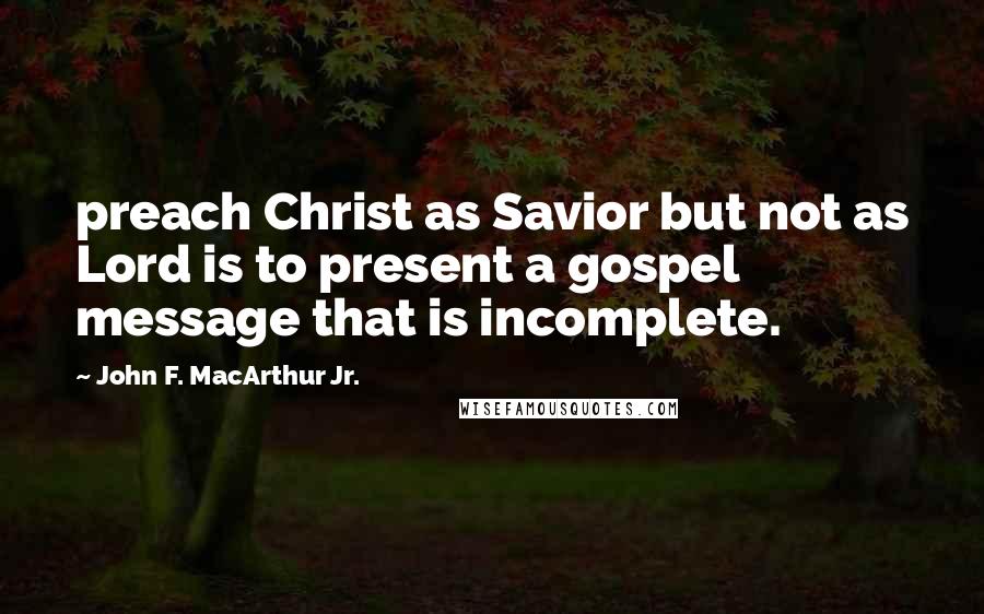 John F. MacArthur Jr. Quotes: preach Christ as Savior but not as Lord is to present a gospel message that is incomplete.