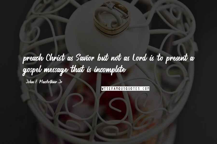 John F. MacArthur Jr. Quotes: preach Christ as Savior but not as Lord is to present a gospel message that is incomplete.