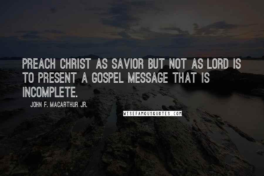 John F. MacArthur Jr. Quotes: preach Christ as Savior but not as Lord is to present a gospel message that is incomplete.