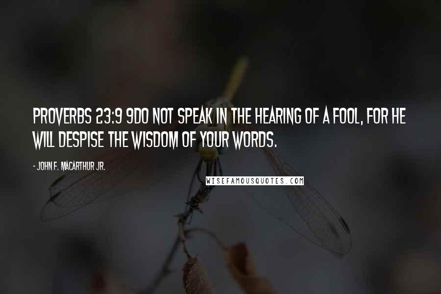 John F. MacArthur Jr. Quotes: Proverbs 23:9 9Do not speak in the hearing of a fool, For he will despise the wisdom of your words.