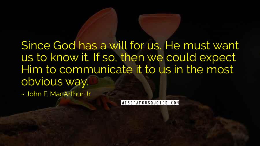 John F. MacArthur Jr. Quotes: Since God has a will for us, He must want us to know it. If so, then we could expect Him to communicate it to us in the most obvious way.
