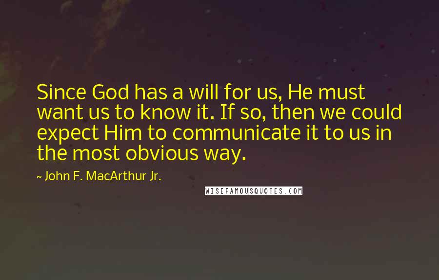 John F. MacArthur Jr. Quotes: Since God has a will for us, He must want us to know it. If so, then we could expect Him to communicate it to us in the most obvious way.