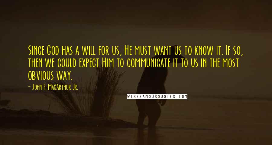 John F. MacArthur Jr. Quotes: Since God has a will for us, He must want us to know it. If so, then we could expect Him to communicate it to us in the most obvious way.