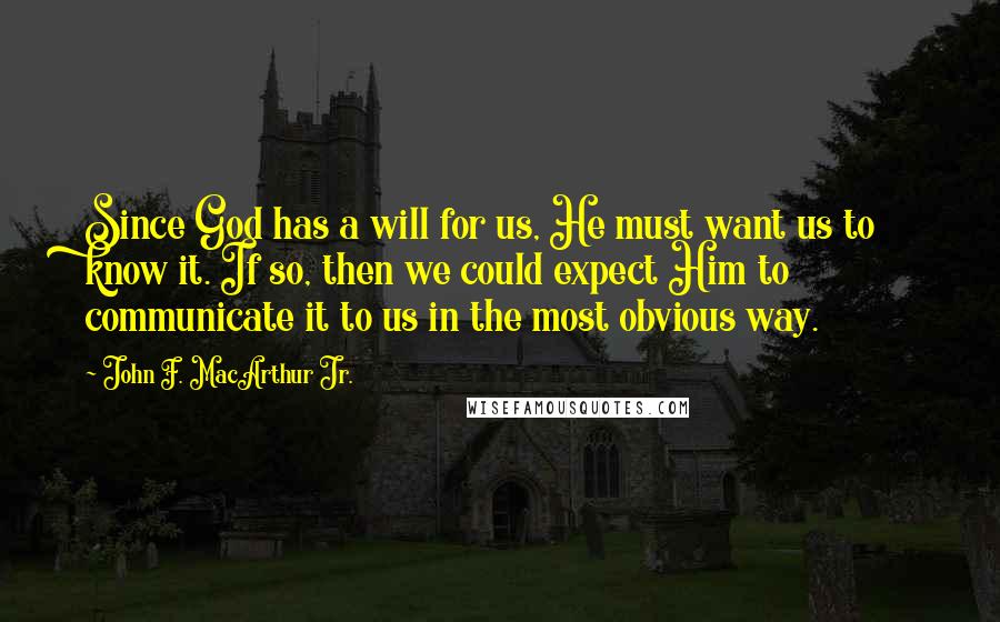 John F. MacArthur Jr. Quotes: Since God has a will for us, He must want us to know it. If so, then we could expect Him to communicate it to us in the most obvious way.