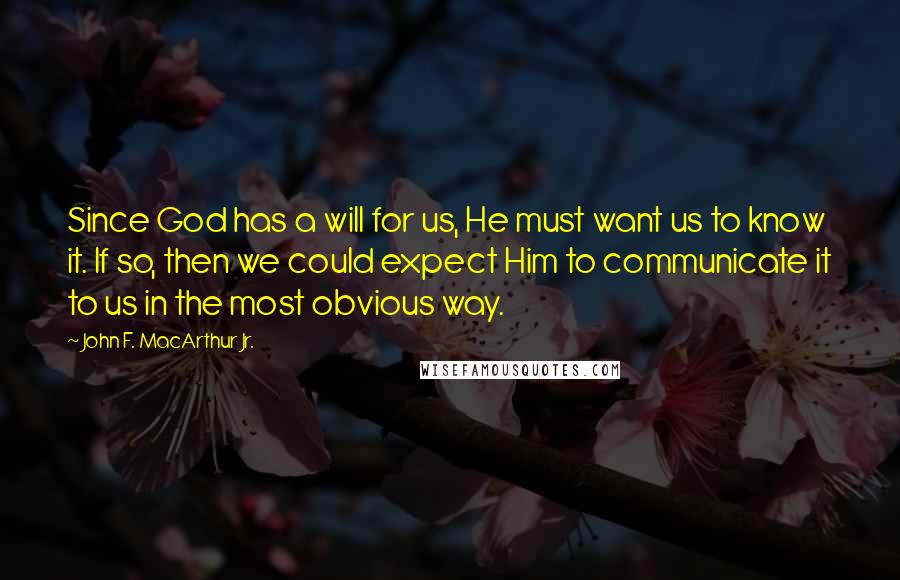 John F. MacArthur Jr. Quotes: Since God has a will for us, He must want us to know it. If so, then we could expect Him to communicate it to us in the most obvious way.