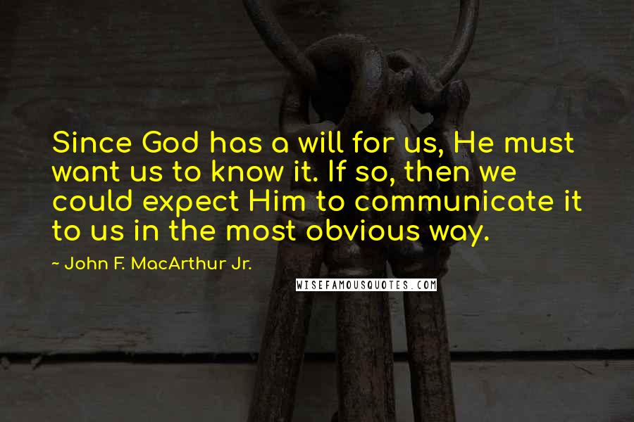 John F. MacArthur Jr. Quotes: Since God has a will for us, He must want us to know it. If so, then we could expect Him to communicate it to us in the most obvious way.