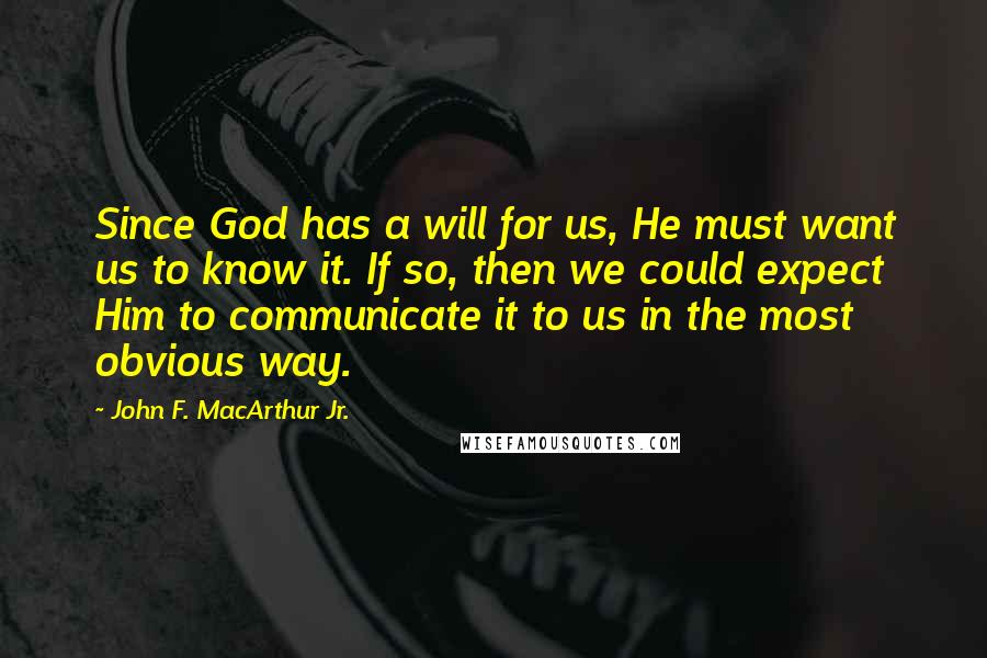 John F. MacArthur Jr. Quotes: Since God has a will for us, He must want us to know it. If so, then we could expect Him to communicate it to us in the most obvious way.