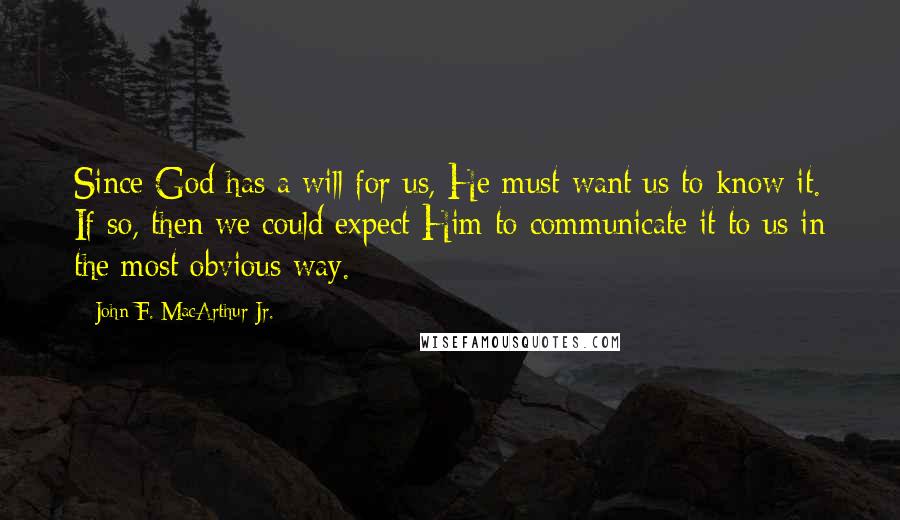 John F. MacArthur Jr. Quotes: Since God has a will for us, He must want us to know it. If so, then we could expect Him to communicate it to us in the most obvious way.