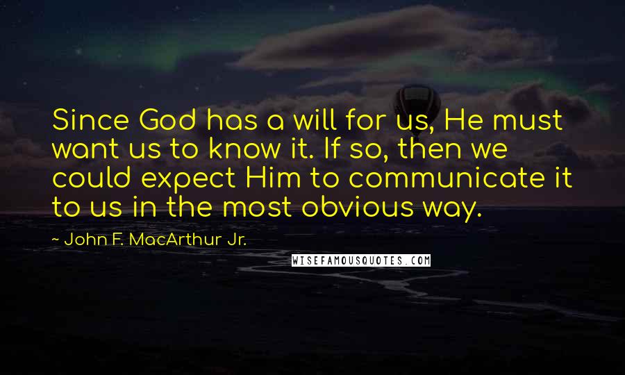 John F. MacArthur Jr. Quotes: Since God has a will for us, He must want us to know it. If so, then we could expect Him to communicate it to us in the most obvious way.