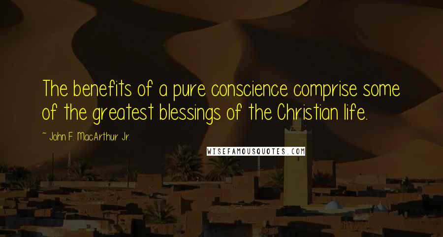 John F. MacArthur Jr. Quotes: The benefits of a pure conscience comprise some of the greatest blessings of the Christian life.