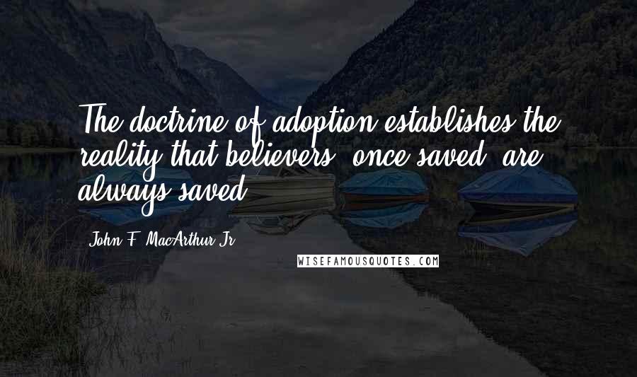 John F. MacArthur Jr. Quotes: The doctrine of adoption establishes the reality that believers, once saved, are always saved.