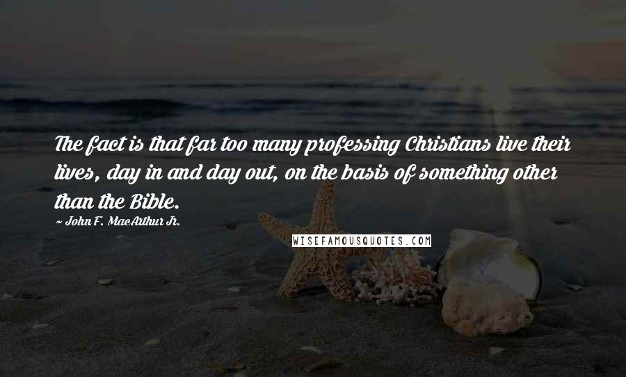 John F. MacArthur Jr. Quotes: The fact is that far too many professing Christians live their lives, day in and day out, on the basis of something other than the Bible.