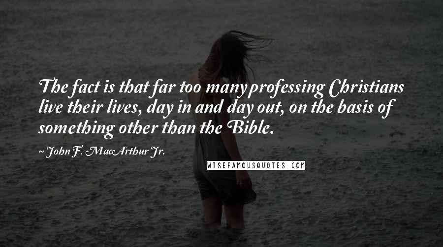 John F. MacArthur Jr. Quotes: The fact is that far too many professing Christians live their lives, day in and day out, on the basis of something other than the Bible.